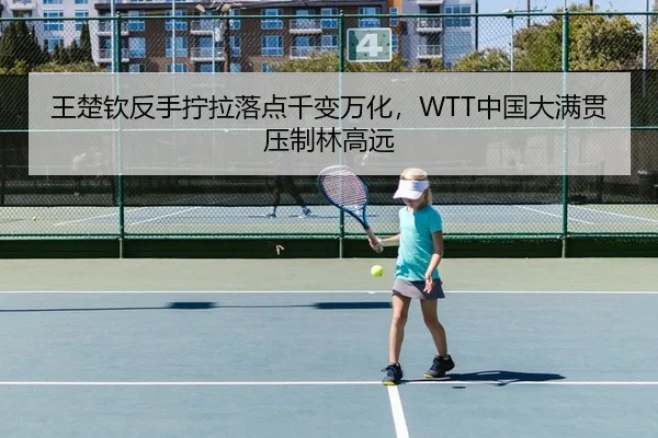 王楚钦反手拧拉落点千变万化，WTT中国大满贯压制林高远